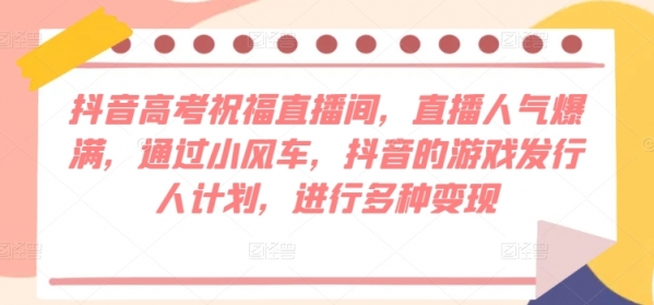 抖音高考祝福直播间，直播人气爆满，通过小风车，抖音的游戏发行人计划，进行多种变现 - 163资源网-163资源网