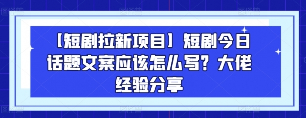 【短剧拉新项目】短剧今日话题文案应该怎么写？大佬经验分享 - 163资源网-163资源网