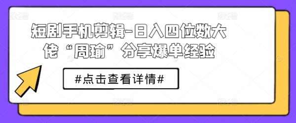 短剧手机剪辑-日入四位数大佬“周瑜”分享爆单经验 - 163资源网-163资源网