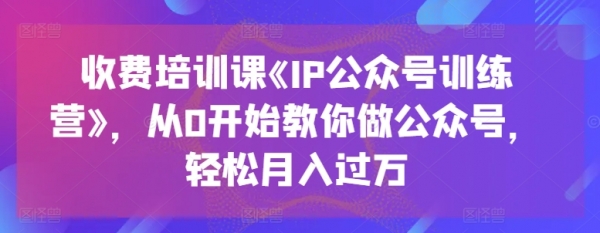 收费培训课《IP公众号训练营》，从0开始教你做公众号，轻松月入过万 - 163资源网-163资源网