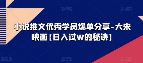 小说推文优秀学员爆单分享-大宋映画【日入过W的秘诀】 - 163资源网-163资源网