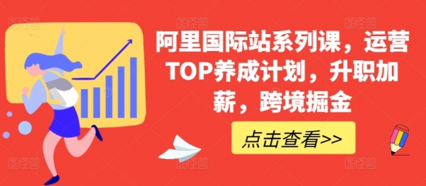 阿里国际站系列课，运营TOP养成计划，升职加薪，跨境掘金 - 163资源网-163资源网