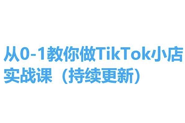 从0-1教你做TikTok小店实操课(持续更新)，手把手教你，简单易学 - 163资源网-163资源网