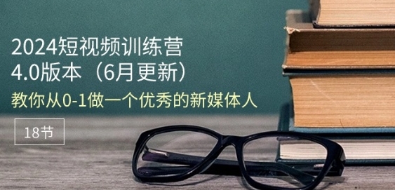 2024短视频训练营-6月4.0版本：教你从0-1做一个优秀的新媒体人(18节) - 163资源网-163资源网