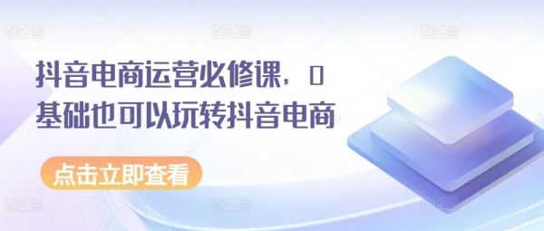 抖音电商运营必修课，0基础也可以玩转抖音电商 - 163资源网-163资源网