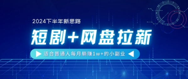 【2024下半年新思路】短剧+网盘拉新，适合普通人每月躺赚1w+的小副业 - 163资源网-163资源网