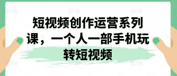 短视频创作运营系列课，一个人一部手机玩转短视频 - 163资源网-163资源网