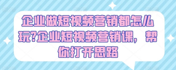 企业做短视频营销都怎么玩?企业短视频营销课，帮你打开思路 - 163资源网-163资源网