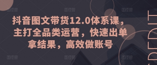 抖音图文带货12.0体系课，主打全品类运营，快速出单拿结果，高效做账号 - 163资源网-163资源网