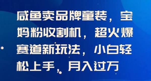 闲鱼卖品牌童装，宝妈粉收割机超火爆赛道新玩法，小白轻松上手，月入过w - 163资源网-163资源网