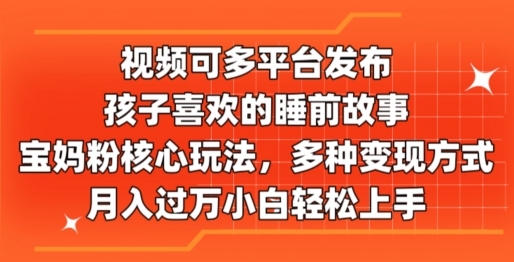 视频可多平台发布，孩子喜欢的睡前故事，宝妈粉核心玩法，多种变现方式 - 163资源网-163资源网