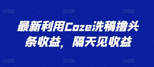 最新利用Coze洗稿撸头条收益，隔天见收益【揭秘】 - 163资源网-163资源网