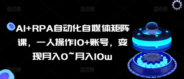 AI+RPA自动化自媒体矩阵课，一人操作10+账号，变现月入0~月入10w - 163资源网-163资源网