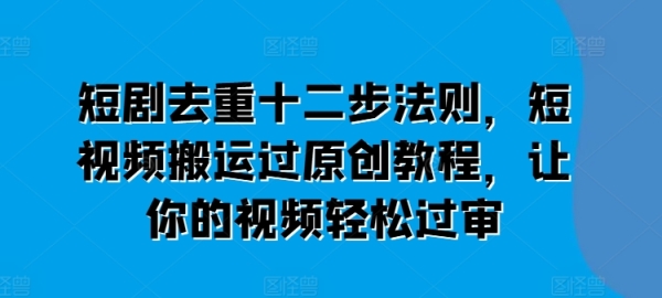 短剧去重十二步法则，短视频搬运过原创教程，让你的视频轻松过审 - 163资源网-163资源网