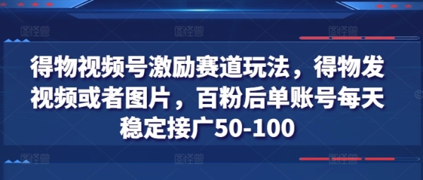 得物视频号激励赛道玩法，得物发视频或者图片，百粉后单账号每天稳定接广50-100 - 163资源网-163资源网