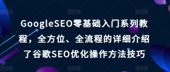 GoogleSEO零基础入门系列教程，全方位、全流程的详细介绍了谷歌SEO优化操作方法技巧 - 163资源网-163资源网