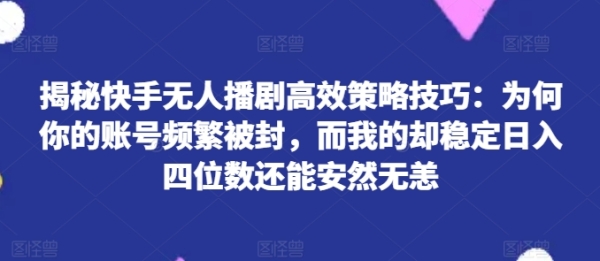 揭秘快手无人播剧高效策略技巧：为何你的账号频繁被封，而我的却稳定日入四位数还能安然无恙【揭秘】 - 163资源网-163资源网