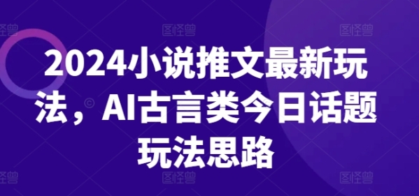 2024小说推文最新玩法，AI古言类今日话题玩法思路 - 163资源网-163资源网