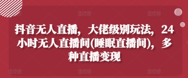 抖音无人直播，大佬级别玩法，24小时无人直播间(睡眠直播间)，多种直播变现【揭秘】 - 163资源网-163资源网