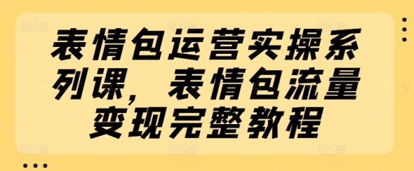 表情包运营实操系列课，表情包流量变现完整教程 - 163资源网-163资源网