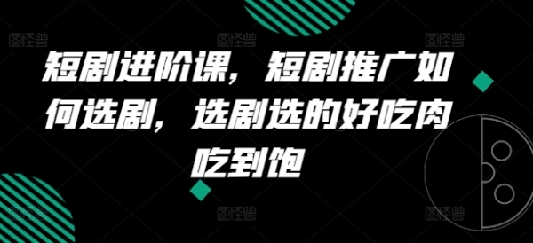 短剧进阶课，短剧推广如何选剧，选剧选的好吃肉吃到饱 - 163资源网-163资源网