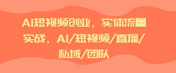 AI短视频创业，实体流量实战，AI/短视频/直播/私域/团队 - 163资源网-163资源网