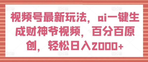 视频号最新玩法，ai一键生成财神爷视频，百分百原创，轻松日入2000+【揭秘】 - 163资源网-163资源网