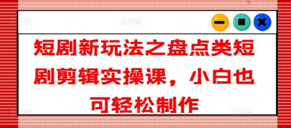 短剧新玩法之盘点类短剧剪辑实操课，小白也可轻松制作 - 163资源网-163资源网