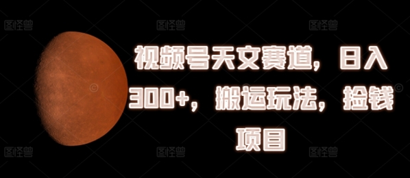 视频号天文赛道，日入300+，搬运玩法，捡钱项目【揭秘】 - 163资源网-163资源网