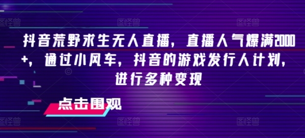 抖音荒野求生无人直播，直播人气爆满2000+，通过小风车，抖音的游戏发行人计划，进行多种变现【揭秘】 - 163资源网-163资源网