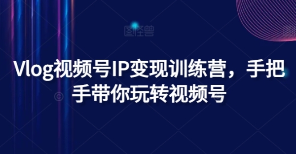 Vlog视频号IP变现训练营，手把手带你玩转视频号 - 163资源网-163资源网