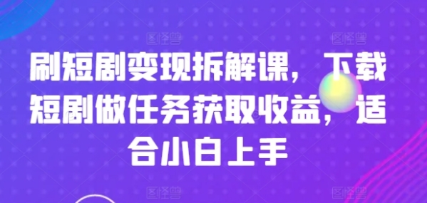 刷短剧变现拆解课，下载短剧做任务获取收益，适合小白上手 - 163资源网-163资源网