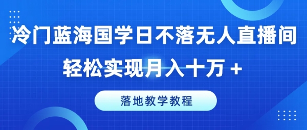 冷门蓝海国学日不落无人直播间，轻松实现月入十万+，落地教学教程【揭秘】 - 163资源网-163资源网