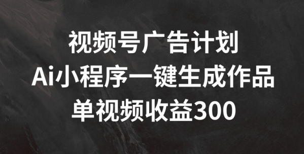 视频号广告计划，AI小程序一键生成作品， 单视频收益300+【揭秘】 - 163资源网-163资源网