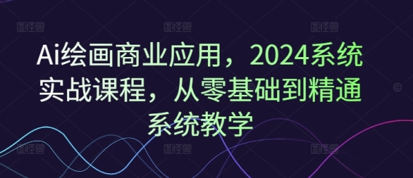 Ai绘画商业应用，2024系统实战课程，从零基础到精通系统教学 - 163资源网-163资源网