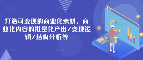 打造可变现的商业化素材，商业化内容的批量化产出/变现逻辑/结构分析等 - 163资源网-163资源网