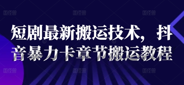 短剧最新搬运技术，抖音暴力卡章节搬运教程 - 163资源网-163资源网