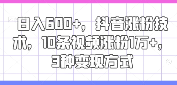 日入600+，抖音涨粉技术，10条视频涨粉1万+，3种变现方式【揭秘】 - 163资源网-163资源网