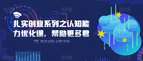 扎实创业系列之认知能力优化课，帮助更多君子创业成功 - 163资源网-163资源网