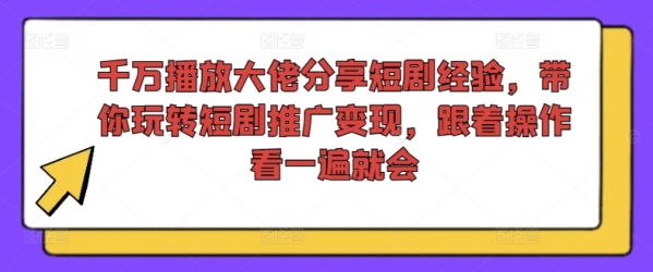 千万播放大佬分享短剧经验，带你玩转短剧推广变现，跟着操作看一遍就会 - 163资源网-163资源网