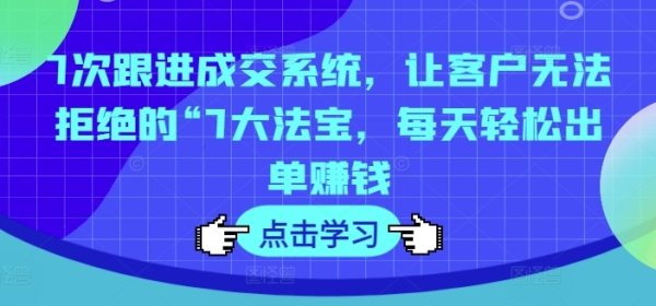 7次跟进成交系统，让客户无法拒绝的“7大法宝，每天轻松出单赚钱 - 163资源网-163资源网