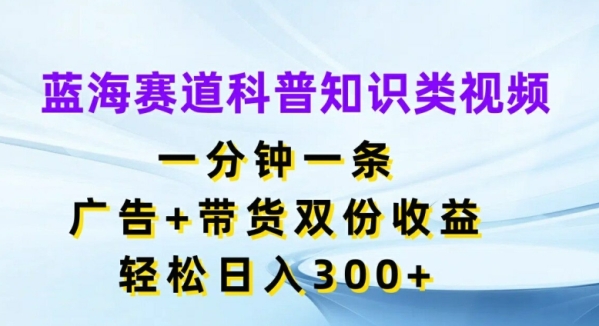 蓝海赛道科普知识类视频，一分钟一条，广告+带货双份收益，轻松日入300+【揭秘】 - 163资源网-163资源网