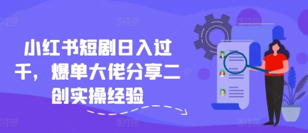 小红书短剧日入过千，爆单大佬分享二创实操经验 - 163资源网-163资源网