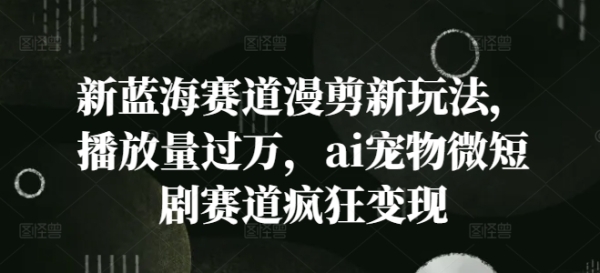 新蓝海赛道漫剪新玩法，播放量过万，ai宠物微短剧赛道疯狂变现【揭秘】 - 163资源网-163资源网