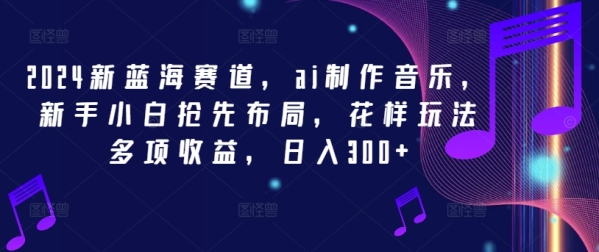 2024新蓝海赛道，ai制作音乐，新手小白抢先布局，花样玩法多项收益，日入300+【揭秘】 - 163资源网-163资源网