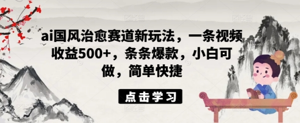 ai国风治愈赛道新玩法，一条视频收益500+，条条爆款，小白可做，简单快捷 - 163资源网-163资源网