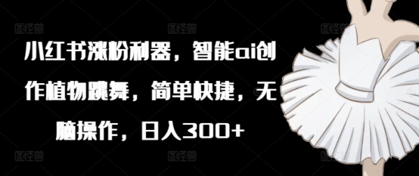 小红书涨粉利器，智能ai创作植物跳舞，简单快捷，无脑操作，日入300+ - 163资源网-163资源网