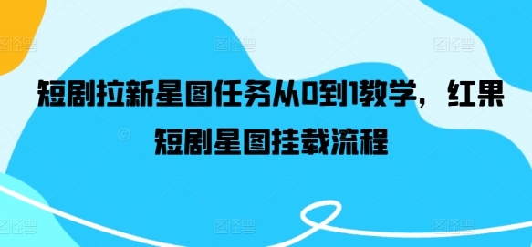 短剧拉新星图任务从0到1教学，红果短剧星图挂载流程 - 163资源网-163资源网