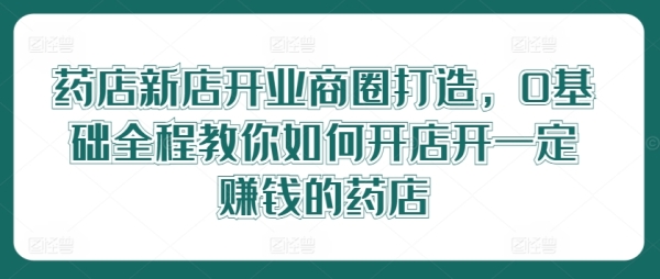 药店新店开业商圈打造，0基础全程教你如何开店开一定赚钱的药店 - 163资源网-163资源网