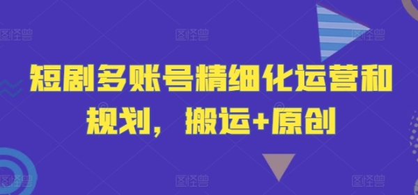 短剧多账号精细化运营和规划，搬运+原创 - 163资源网-163资源网